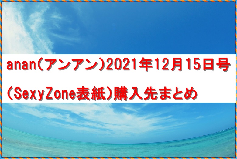 anan（アンアン）2021年12月15日号（SexyZone表紙）購入先まとめ