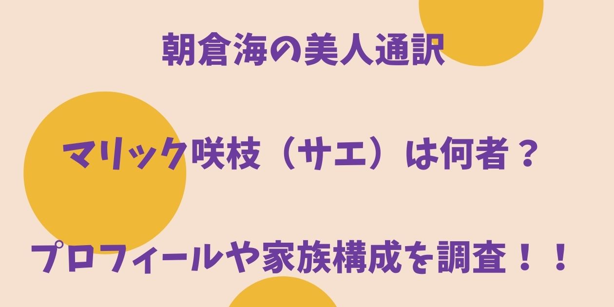 朝倉海の美人通訳マリック咲枝 サエ は何者 プロフィールや家族構成を調査