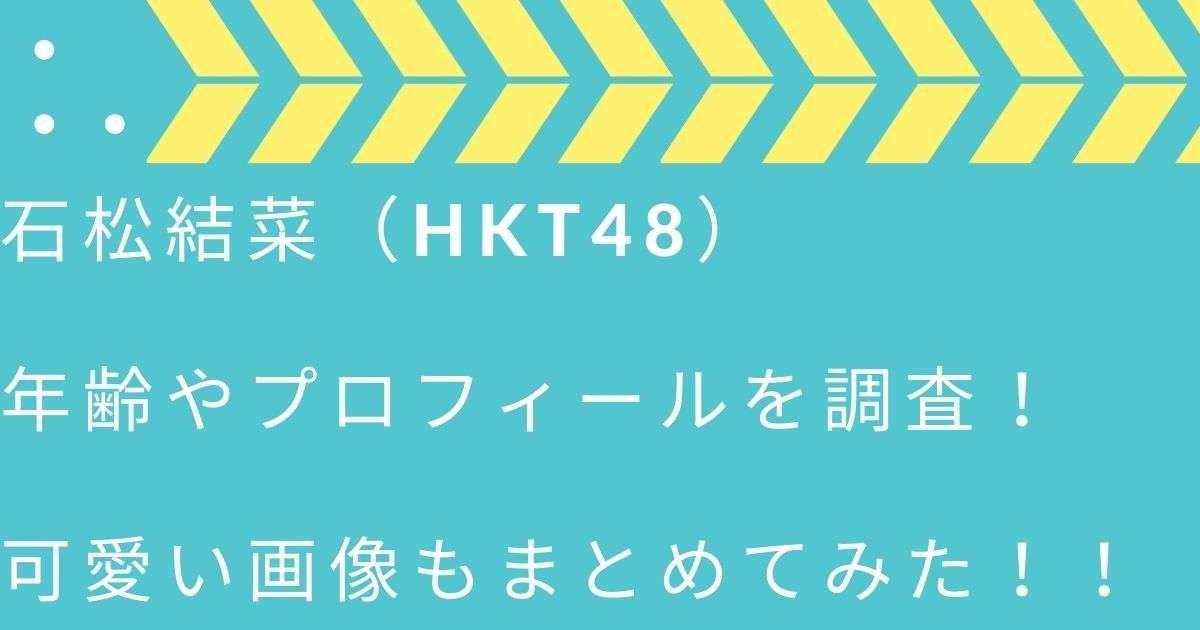 【顔画像】石松結菜（HKT48）の年齢などプロフィールを調査！可愛い画像もまとめてみた！！